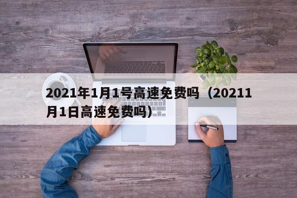 2021年1月1号高速免费吗（20211月1日高速免费吗）