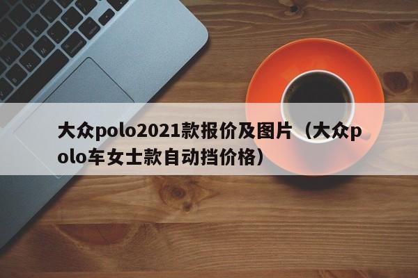 大众polo2021款报价及图片（大众polo车女士款自动挡价格）