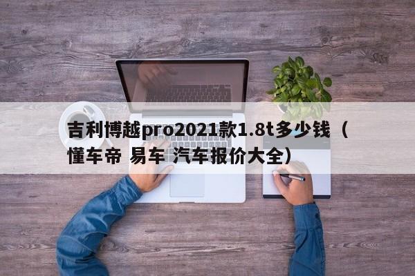 吉利博越pro2021款1.8t多少钱（懂车帝 易车 汽车报价大全）