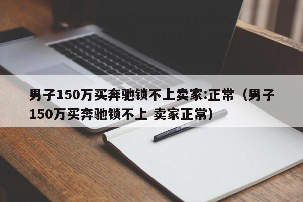男子150万买奔驰锁不上卖家:正常（男子150万买奔驰锁不上 卖家正常）