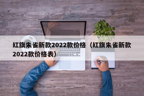 红旗朱雀新款2022款价格（红旗朱雀新款2022款价格表）