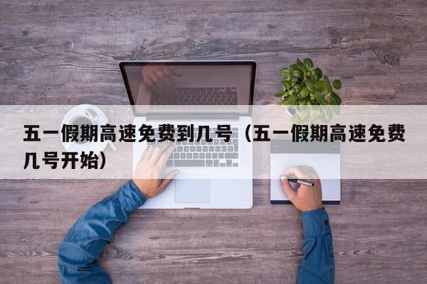 五一假期高速免费到几号（五一假期高速免费几号开始）