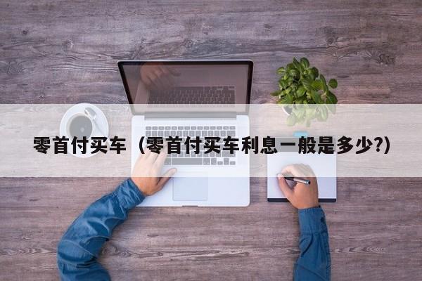 零首付买车（零首付买车利息一般是多少?）