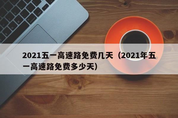 2021五一高速路免费几天（2021年五一高速路免费多少天）