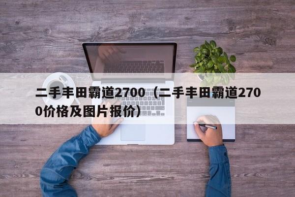 二手丰田霸道2700（二手丰田霸道2700价格及图片报价）