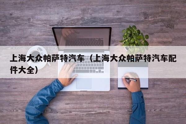 上海大众帕萨特汽车（上海大众帕萨特汽车配件大全）