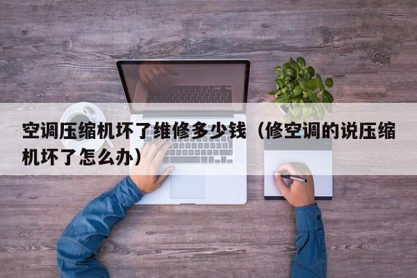 空调压缩机坏了维修多少钱（修空调的说压缩机坏了怎么办）