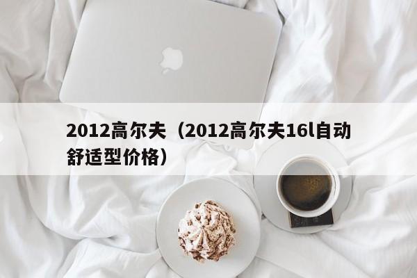 2012高尔夫（2012高尔夫16l自动舒适型价格）