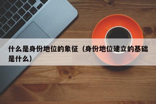 什么是身份地位的象征（身份地位建立的基础是什么）