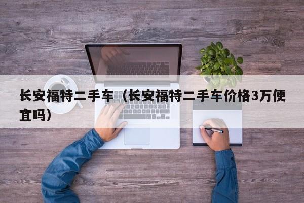 长安福特二手车（长安福特二手车价格3万便宜吗）