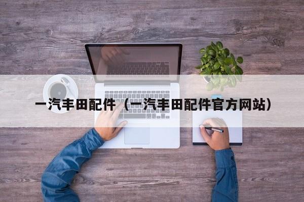 一汽丰田配件（一汽丰田配件官方网站）