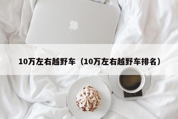 10万左右越野车（10万左右越野车排名）