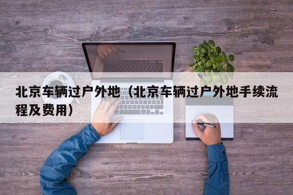 北京车辆过户外地（北京车辆过户外地手续流程及费用）