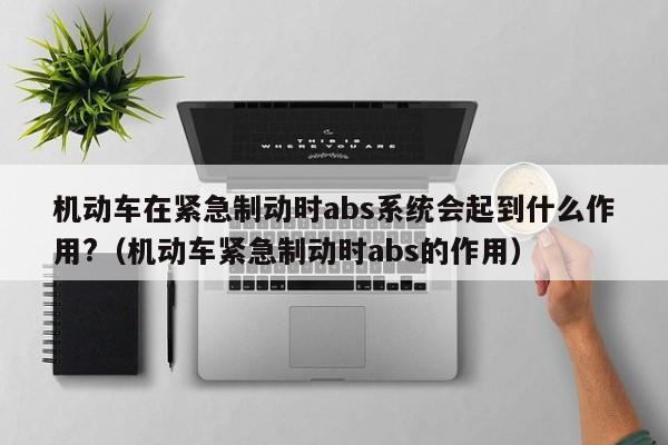 机动车在紧急制动时abs系统会起到什么作用?（机动车紧急制动时abs的作用）