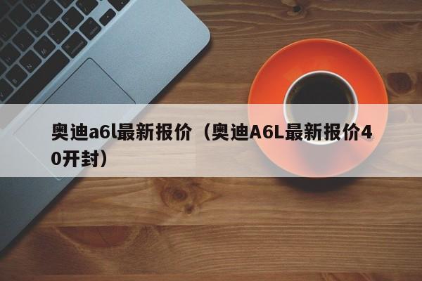 奥迪a6l最新报价（奥迪A6L最新报价40开封）