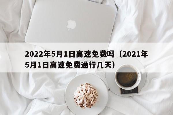 2022年5月1日高速免费吗（2021年5月1日高速免费通行几天）