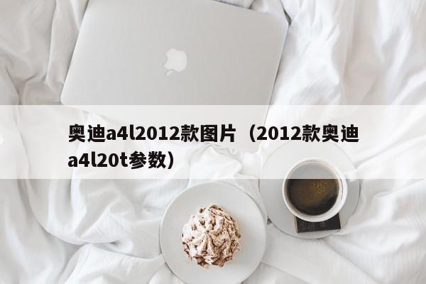 奥迪a4l2012款图片（2012款奥迪a4l20t参数）