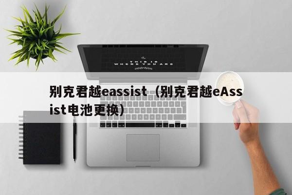 别克君越eassist（别克君越eAssist电池更换）