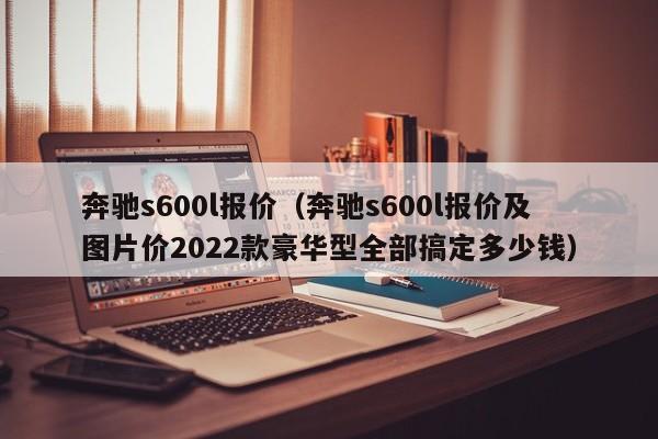 奔驰s600l报价（奔驰s600l报价及图片价2022款豪华型全部搞定多少钱）