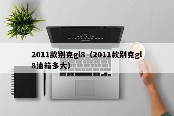 2011款别克gl8（2011款别克gl8油箱多大）