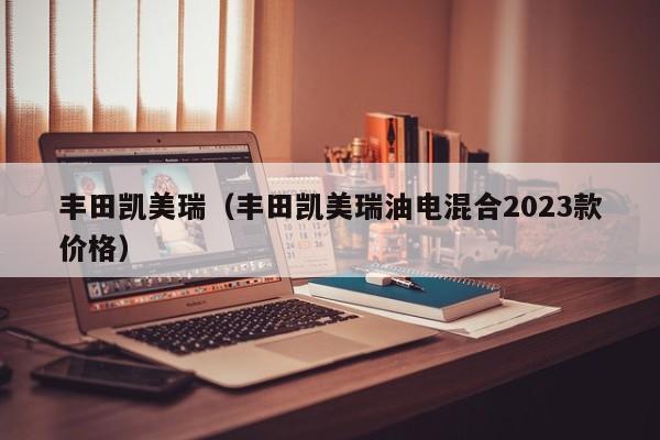 丰田凯美瑞（丰田凯美瑞油电混合2023款价格）