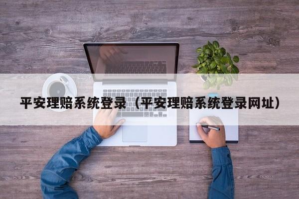 平安理赔系统登录（平安理赔系统登录网址）