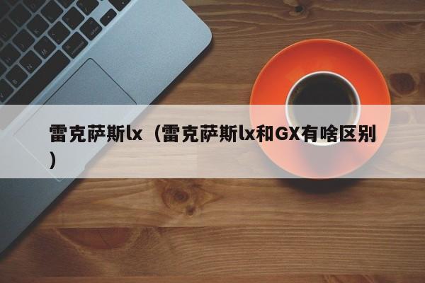 雷克萨斯lx（雷克萨斯lx和GX有啥区别）