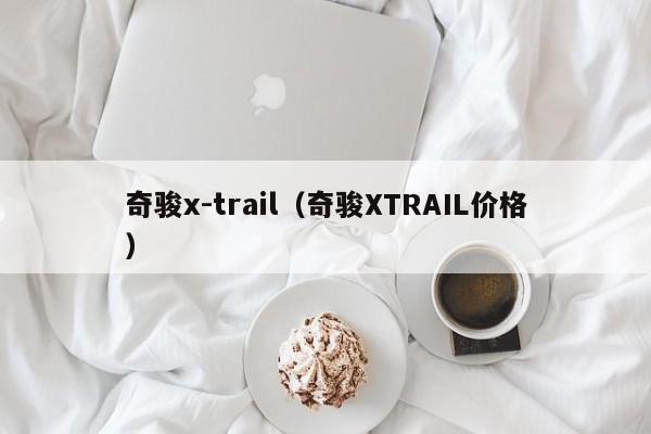 奇骏x-trail（奇骏XTRAIL价格）
