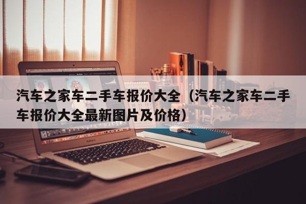 汽车之家车二手车报价大全（汽车之家车二手车报价大全最新图片及价格）