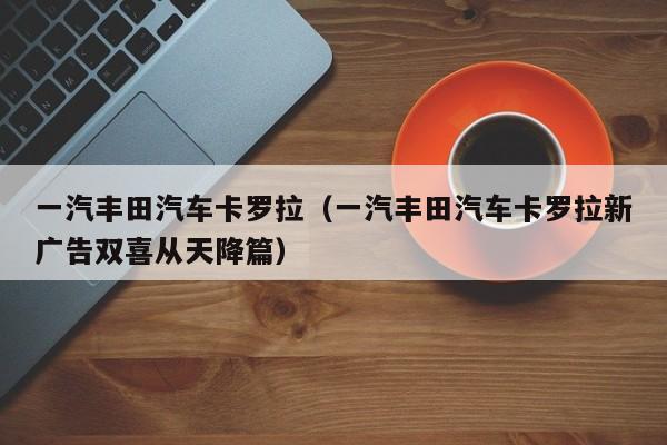 一汽丰田汽车卡罗拉（一汽丰田汽车卡罗拉新广告双喜从天降篇）