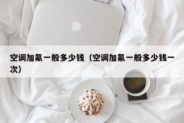 空调加氟一般多少钱（空调加氟一般多少钱一次）