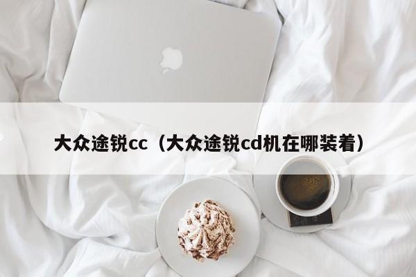 大众途锐cc（大众途锐cd机在哪装着）