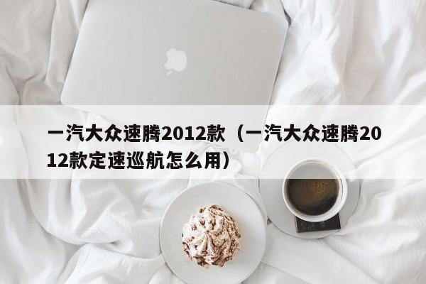 一汽大众速腾2012款（一汽大众速腾2012款定速巡航怎么用）