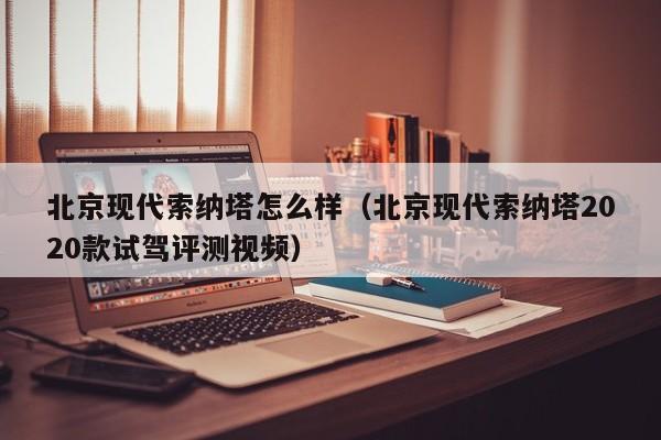 北京现代索纳塔怎么样（北京现代索纳塔2020款试驾评测视频）