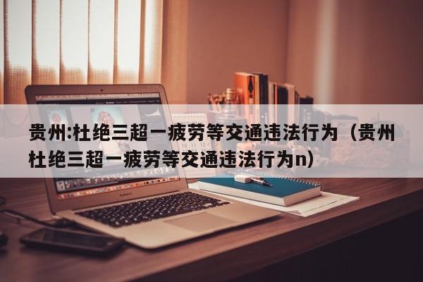 贵州:杜绝三超一疲劳等交通违法行为（贵州杜绝三超一疲劳等交通违法行为n）