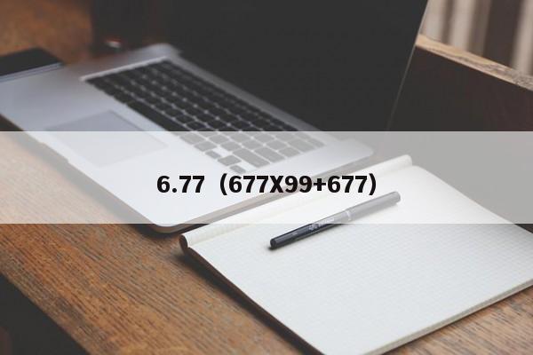 6.77（677X99+677）