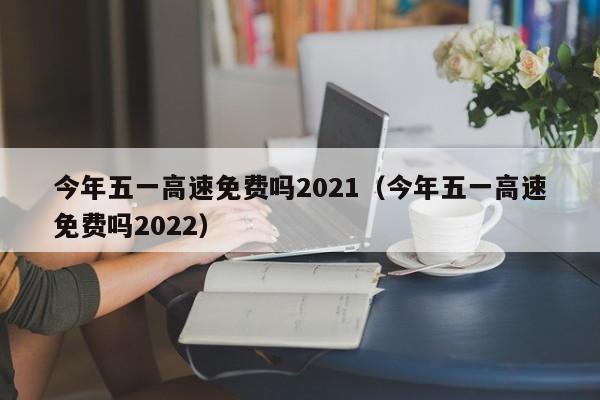 今年五一高速免费吗2021（今年五一高速免费吗2022）