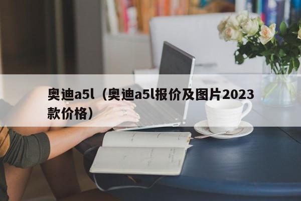 奥迪a5l（奥迪a5l报价及图片2023款价格）