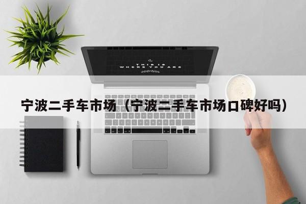 宁波二手车市场（宁波二手车市场口碑好吗）