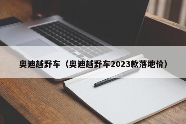 奥迪越野车（奥迪越野车2023款落地价）