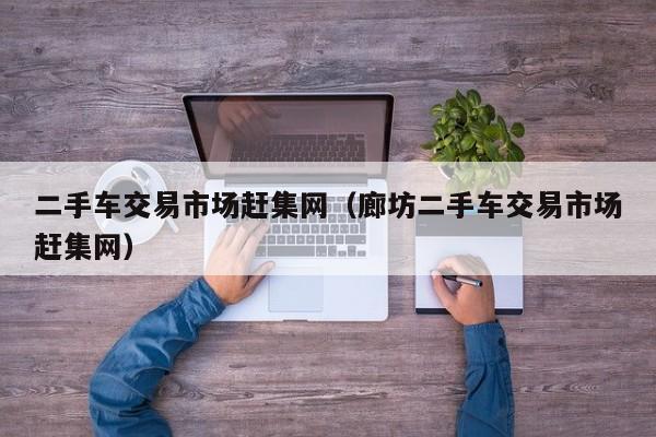 二手车交易市场赶集网（廊坊二手车交易市场赶集网）