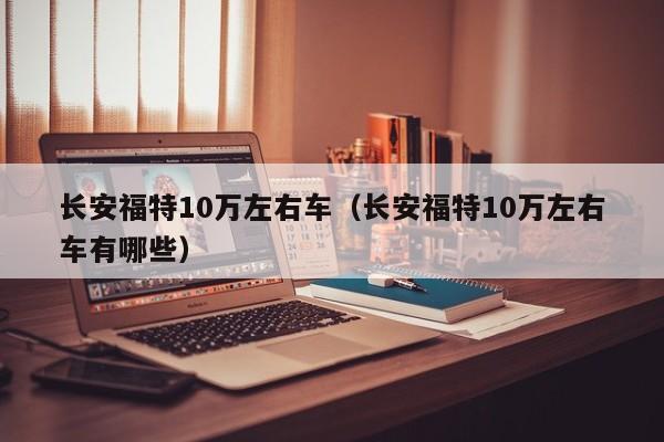 长安福特10万左右车（长安福特10万左右车有哪些）
