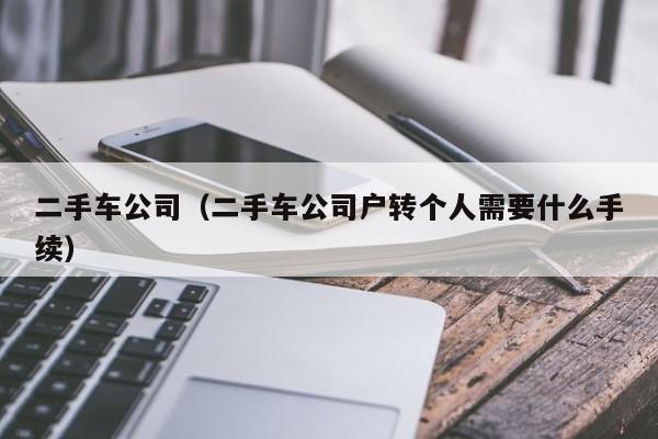 二手车公司（二手车公司户转个人需要什么手续）