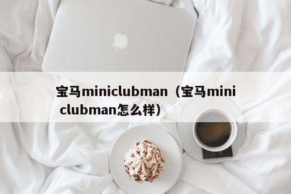 宝马miniclubman（宝马mini clubman怎么样）