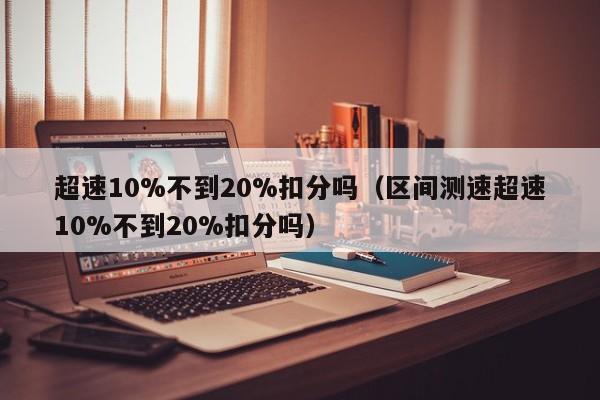 超速10%不到20%扣分吗（区间测速超速10%不到20%扣分吗）