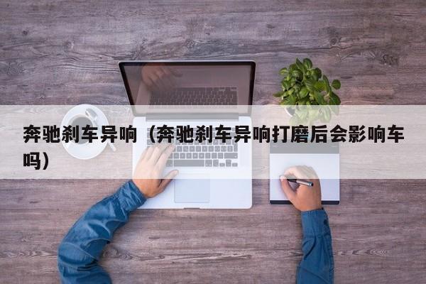 奔驰刹车异响（奔驰刹车异响打磨后会影响车吗）