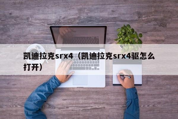 凯迪拉克srx4（凯迪拉克srx4驱怎么打开）