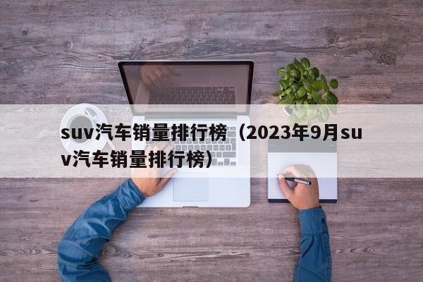 suv汽车销量排行榜（2023年9月suv汽车销量排行榜）