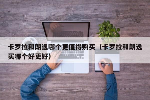 卡罗拉和朗逸哪个更值得购买（卡罗拉和朗逸买哪个好更好）