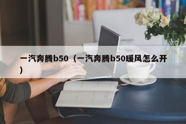 一汽奔腾b50（一汽奔腾b50暖风怎么开）